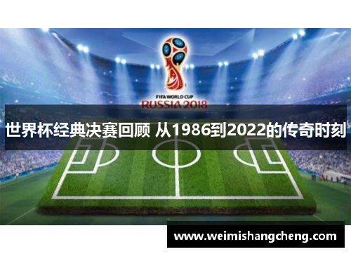 世界杯经典决赛回顾 从1986到2022的传奇时刻