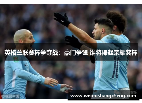 英格兰联赛杯争夺战:豪门争锋 谁将捧起荣耀奖杯