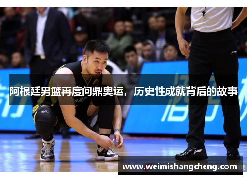 阿根廷男篮再度问鼎奥运,历史性成就背后的故事